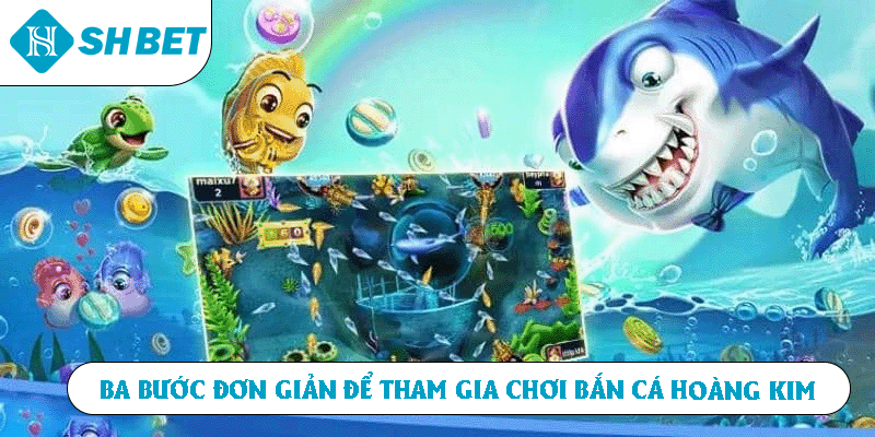 Ba bước đơn giản để tham gia chơi Bắn Cá Hoàng Kim