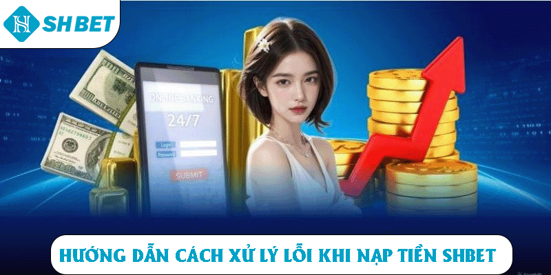 Hướng dẫn cách xử lý lỗi khi nạp tiền SHBET
