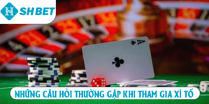 Những câu hỏi thường gặp khi tham gia Xì Tố