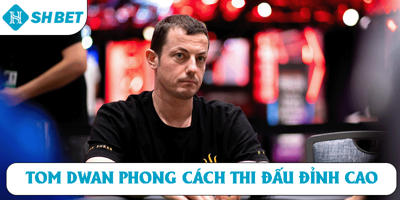 Tom Dwan phong cách thi đấu đỉnh cao