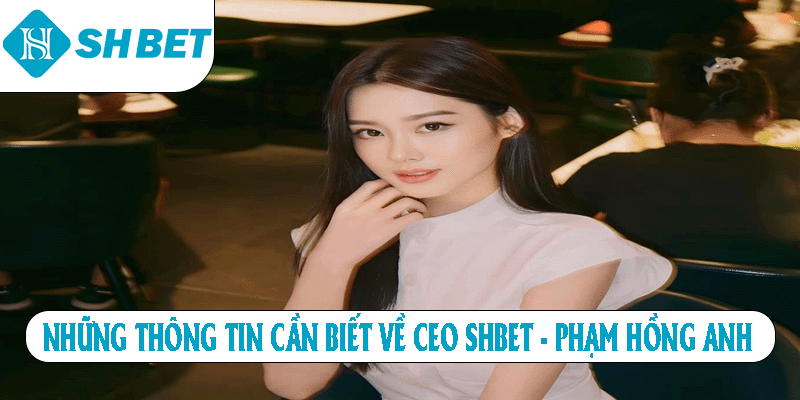 Những thông tin cần biết về CEO SHBET - Phạm Hồng Anh