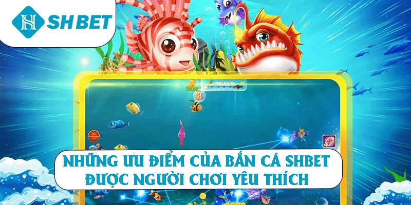Những ưu điểm của bắn cá SHBET được người chơi yêu thích