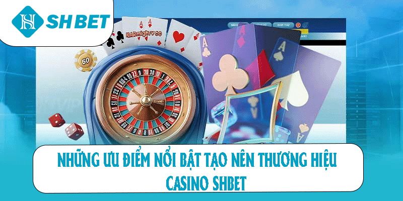 Những ưu điểm nổi bật tạo lên thương hiệu casino SHBET